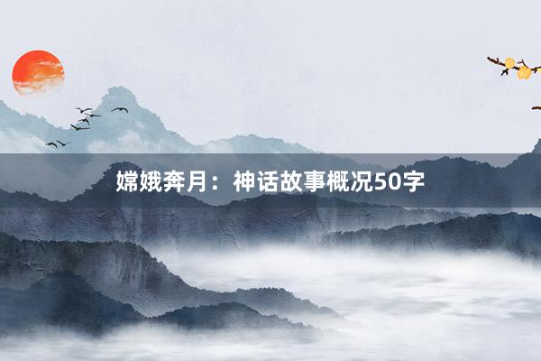 嫦娥奔月:神话故事概况50字