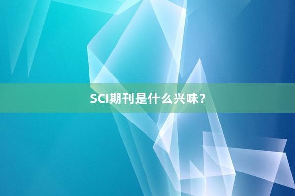 SCI期刊是什么兴味?