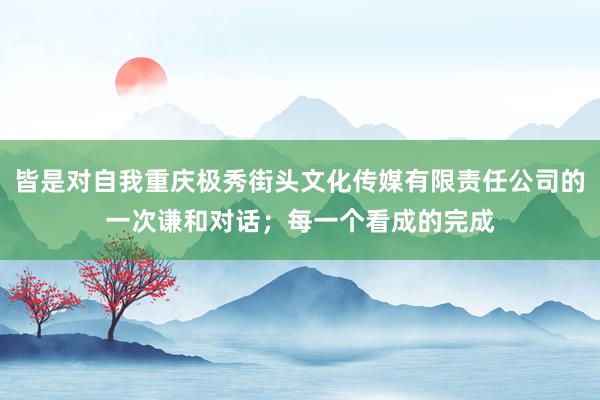 皆是对自我重庆极秀街头文化传媒有限责任公司的一次谦和对话;每一个看成的完成