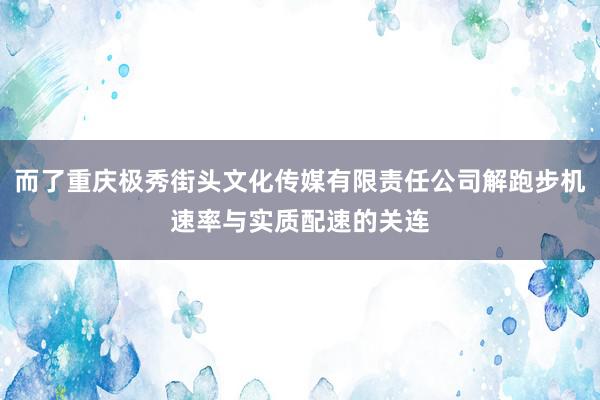 而了重庆极秀街头文化传媒有限责任公司解跑步机速率与实质配速的关连
