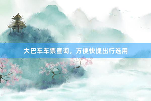 大巴车车票查询，方便快捷出行选用
