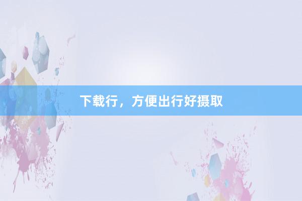 下载行，方便出行好摄取